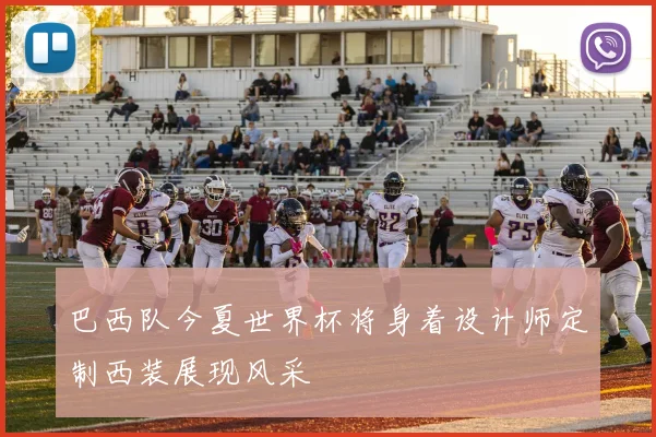 巴西队今夏世界杯将身着设计师定制西装展现风采