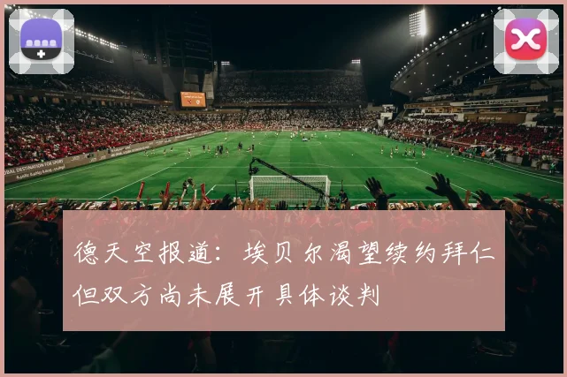 德天空报道：埃贝尔渴望续约拜仁但双方尚未展开具体谈判