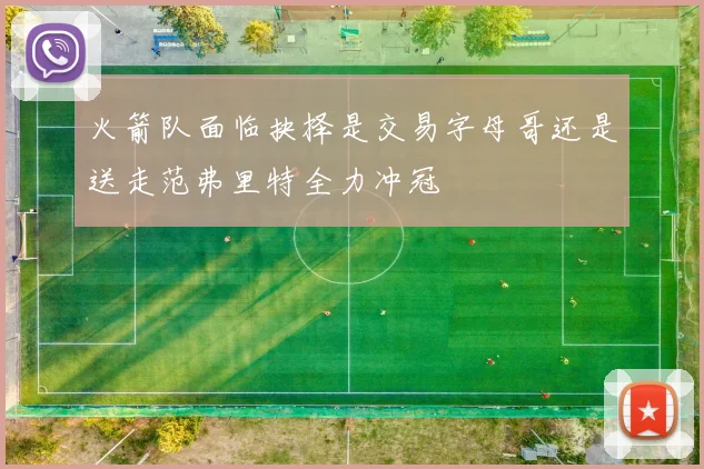 火箭队面临抉择是交易字母哥还是送走范弗里特全力冲冠