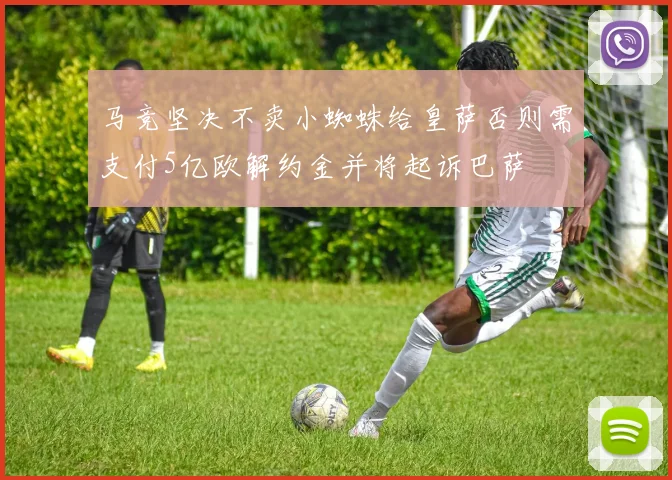 马竞坚决不卖小蜘蛛给皇萨否则需支付5亿欧解约金并将起诉巴萨
