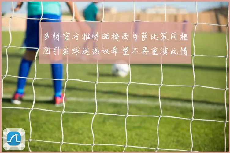 多特官方推特晒梅西与萨比策同框图引发球迷热议希望不再重演此情景