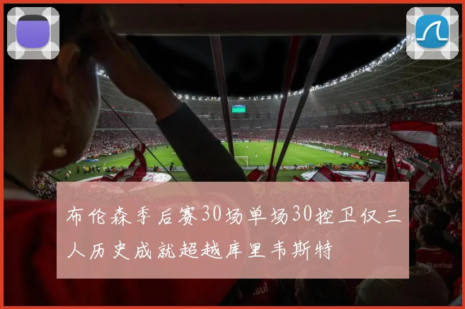 布伦森季后赛30场单场30控卫仅三人历史成就超越库里韦斯特