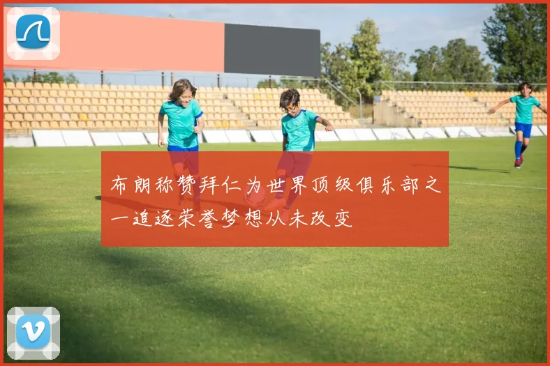 布朗称赞拜仁为世界顶级俱乐部之一追逐荣誉梦想从未改变