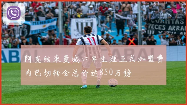 阿克结束曼城六年生涯正式加盟费内巴切转会总价达850万镑