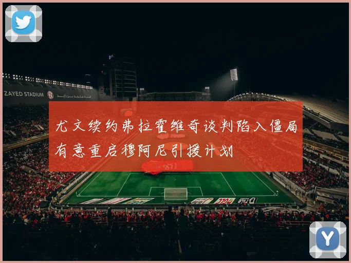 尤文续约弗拉霍维奇谈判陷入僵局有意重启穆阿尼引援计划
