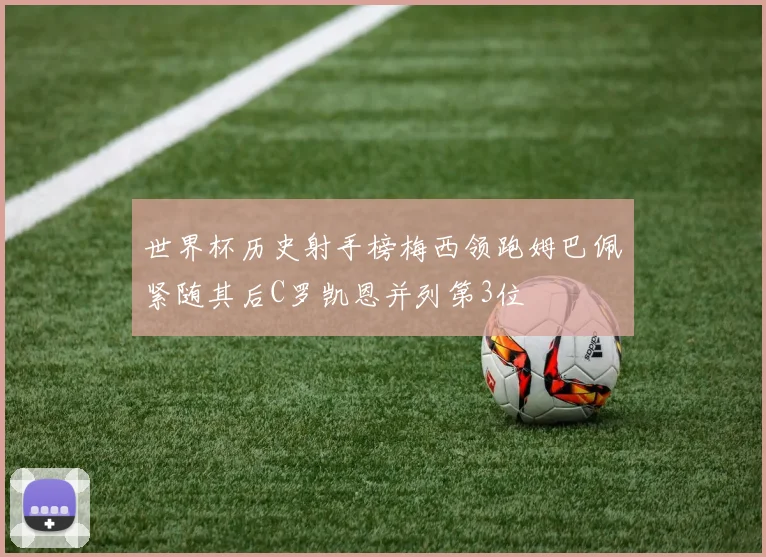 世界杯历史射手榜梅西领跑姆巴佩紧随其后C罗凯恩并列第3位