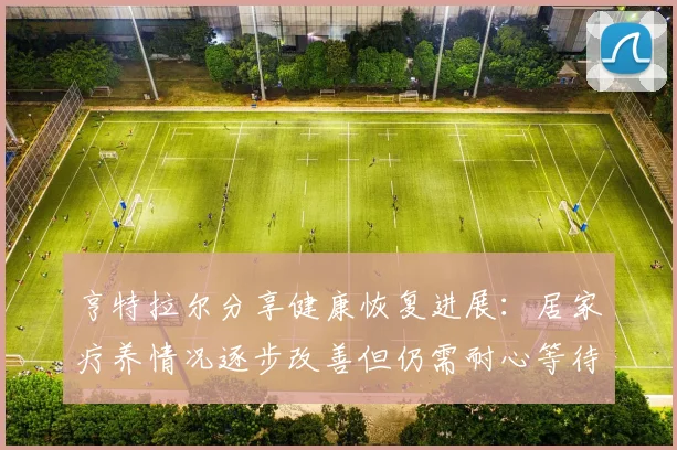 亨特拉尔分享健康恢复进展：居家疗养情况逐步改善但仍需耐心等待