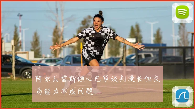 阿尔瓦雷斯倾心巴萨谈判漫长但交易能力不成问题