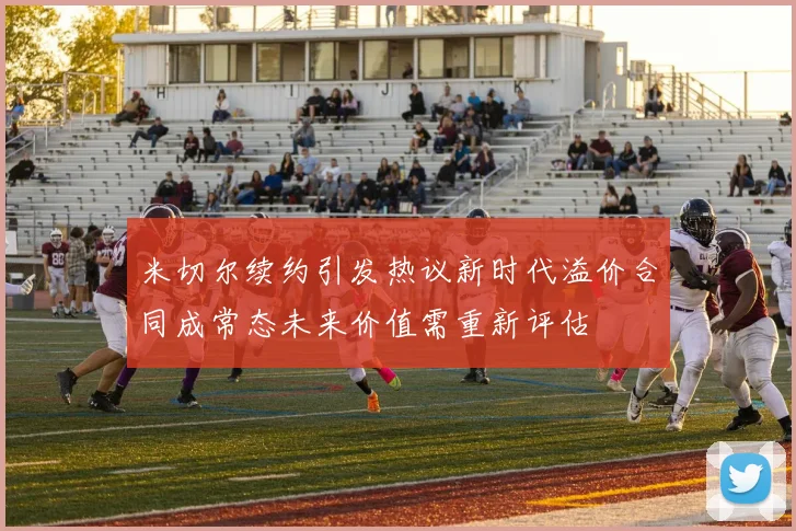 米切尔续约引发热议新时代溢价合同成常态未来价值需重新评估