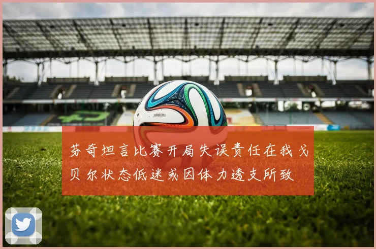 芬奇坦言比赛开局失误责任在我戈贝尔状态低迷或因体力透支所致