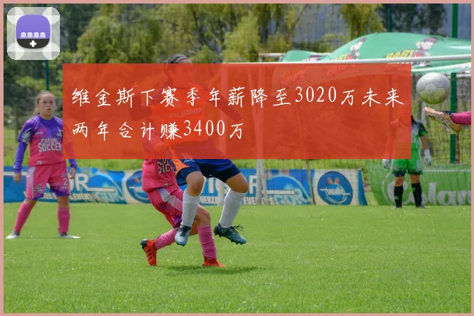 维金斯下赛季年薪降至3020万未来两年合计赚3400万