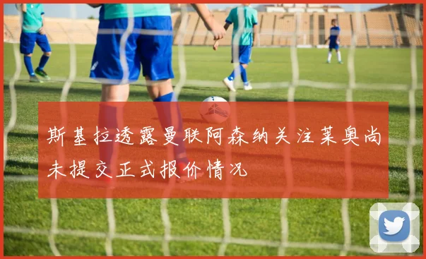 斯基拉透露曼联阿森纳关注莱奥尚未提交正式报价情况