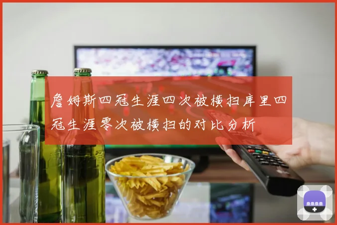 詹姆斯四冠生涯四次被横扫库里四冠生涯零次被横扫的对比分析