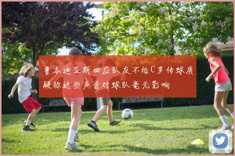 鲁本迪亚斯回应队友不给C罗传球质疑称这些声音对球队毫无影响