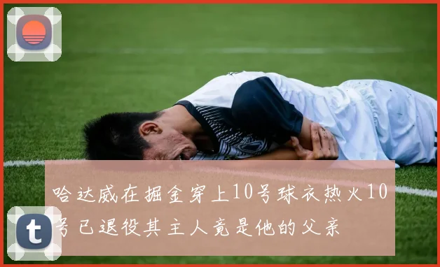 哈达威在掘金穿上10号球衣热火10号已退役其主人竟是他的父亲