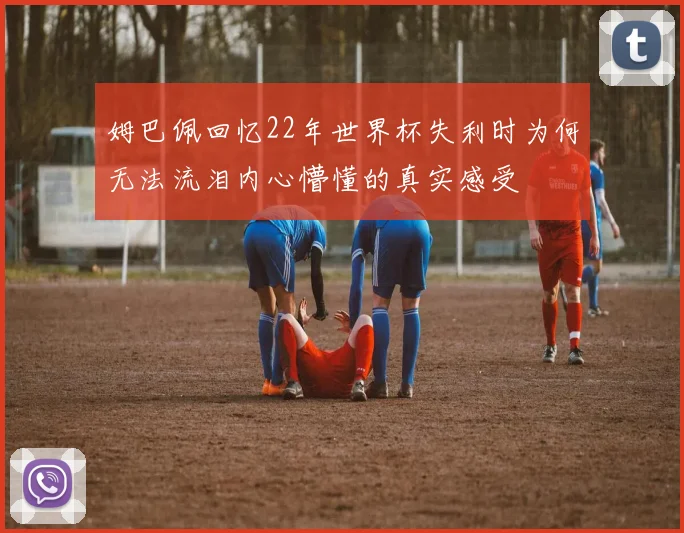 姆巴佩回忆22年世界杯失利时为何无法流泪内心懵懂的真实感受
