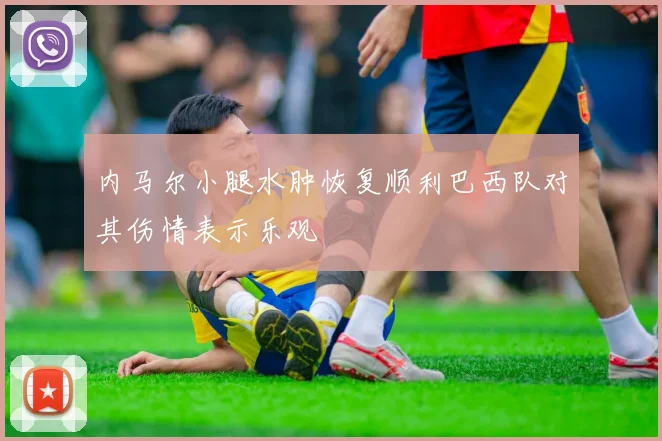 内马尔小腿水肿恢复顺利巴西队对其伤情表示乐观